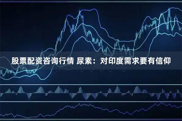 股票配资咨询行情 尿素：对印度需求要有信仰