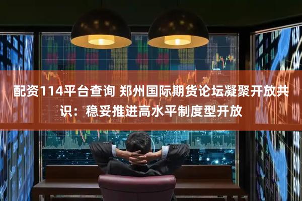 配资114平台查询 郑州国际期货论坛凝聚开放共识：稳妥推进高水平制度型开放