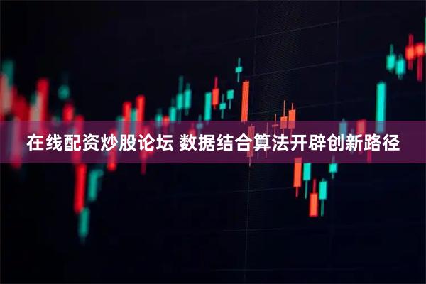 在线配资炒股论坛 数据结合算法开辟创新路径
