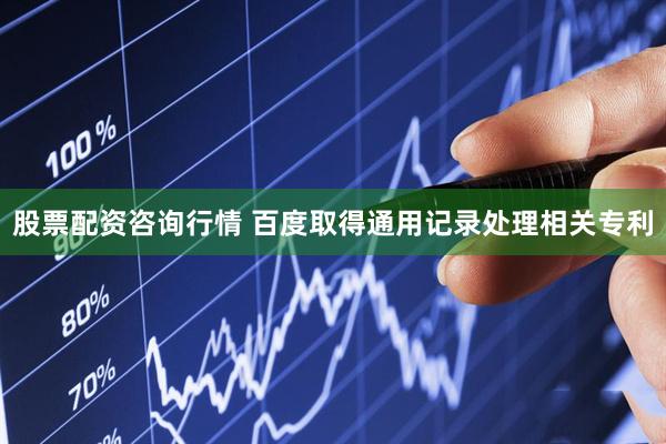 股票配资咨询行情 百度取得通用记录处理相关专利