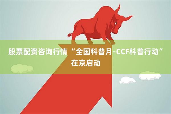 股票配资咨询行情 “全国科普月-CCF科普行动”在京启动