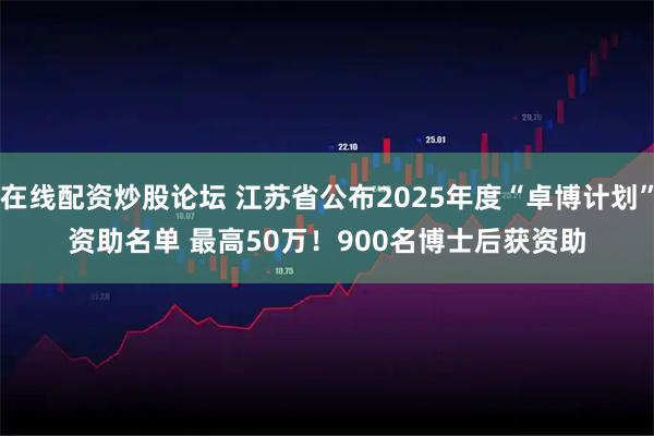 在线配资炒股论坛 江苏省公布2025年度“卓博计划”资助名单 最高50万！900名博士后获资助