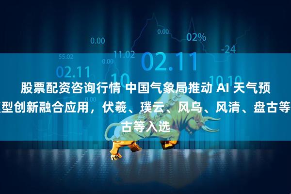 股票配资咨询行情 中国气象局推动 AI 天气预报模型创新融合应用，伏羲、璞云、风乌、风清、盘古等入选