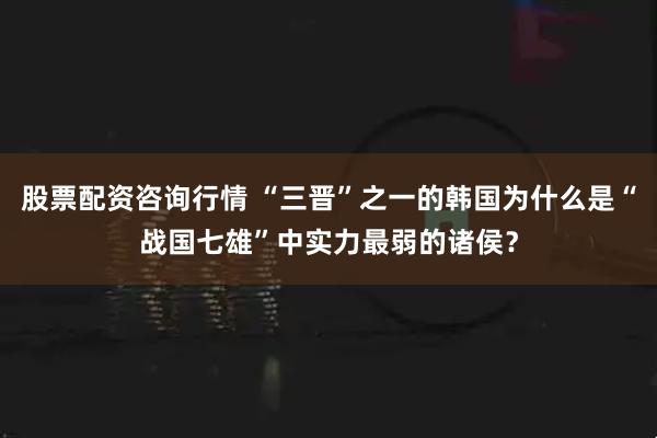 股票配资咨询行情 “三晋”之一的韩国为什么是“战国七雄”中实力最弱的诸侯？
