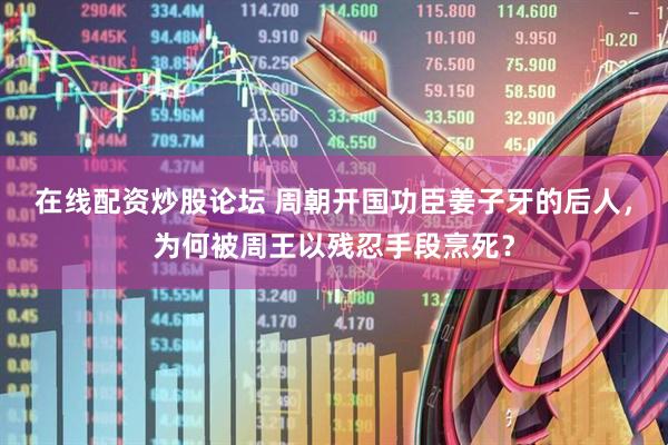 在线配资炒股论坛 周朝开国功臣姜子牙的后人，为何被周王以残忍手段烹死？