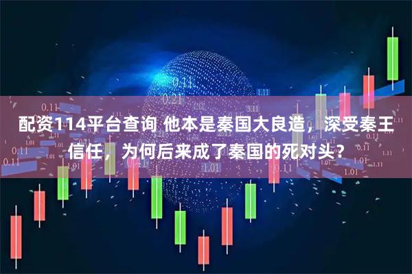 配资114平台查询 他本是秦国大良造，深受秦王信任，为何后来成了秦国的死对头？
