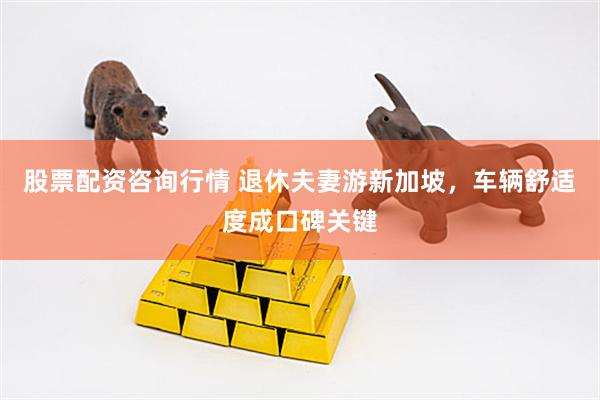 股票配资咨询行情 退休夫妻游新加坡，车辆舒适度成口碑关键