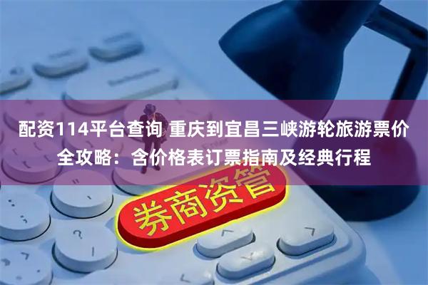 配资114平台查询 重庆到宜昌三峡游轮旅游票价全攻略：含价格表订票指南及经典行程