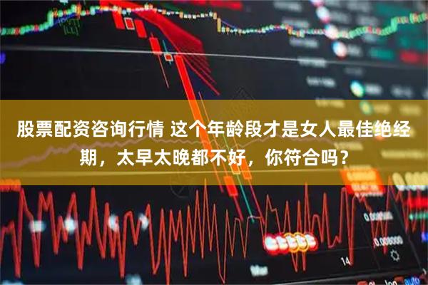 股票配资咨询行情 这个年龄段才是女人最佳绝经期，太早太晚都不好，你符合吗？