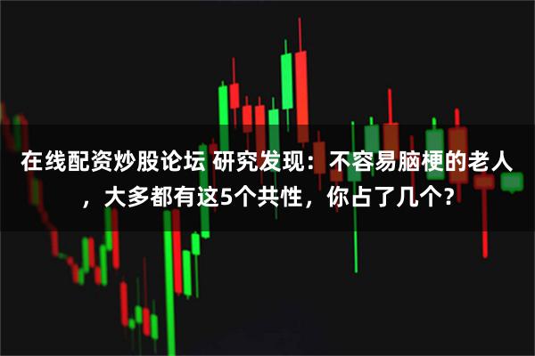 在线配资炒股论坛 研究发现：不容易脑梗的老人，大多都有这5个共性，你占了几个？