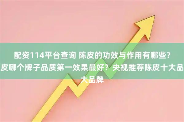 配资114平台查询 陈皮的功效与作用有哪些？陈皮哪个牌子品质第一效果最好？央视推荐陈皮十大品牌