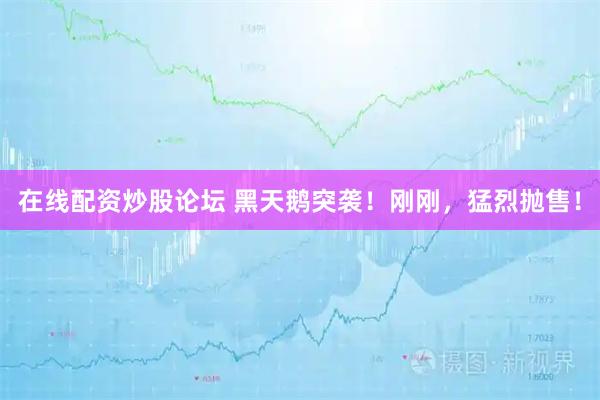 在线配资炒股论坛 黑天鹅突袭！刚刚，猛烈抛售！