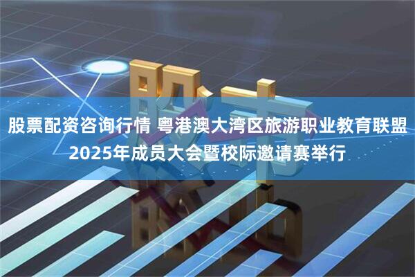 股票配资咨询行情 粤港澳大湾区旅游职业教育联盟2025年成员大会暨校际邀请赛举行