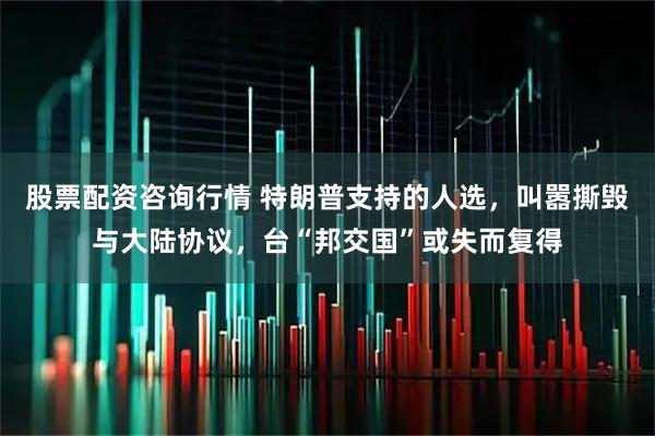股票配资咨询行情 特朗普支持的人选，叫嚣撕毁与大陆协议，台“邦交国”或失而复得