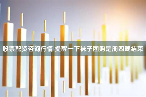 股票配资咨询行情 提醒一下袜子团购是周四晚结束