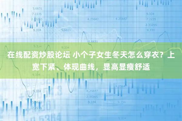 在线配资炒股论坛 小个子女生冬天怎么穿衣？上宽下紧、体现曲线，显高显瘦舒适