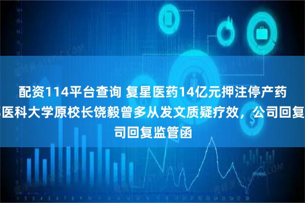 配资114平台查询 复星医药14亿元押注停产药，首都医科大学原校长饶毅曾多从发文质疑疗效，公司回复监管函
