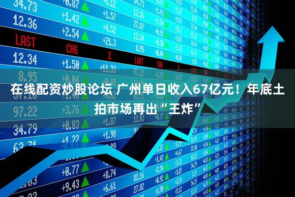 在线配资炒股论坛 广州单日收入67亿元！年底土拍市场再出“王炸”