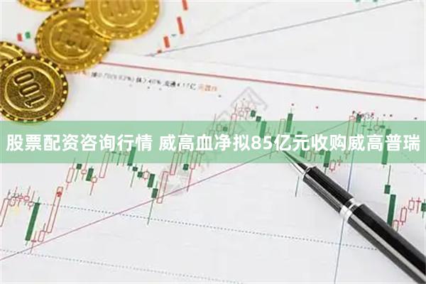 股票配资咨询行情 威高血净拟85亿元收购威高普瑞
