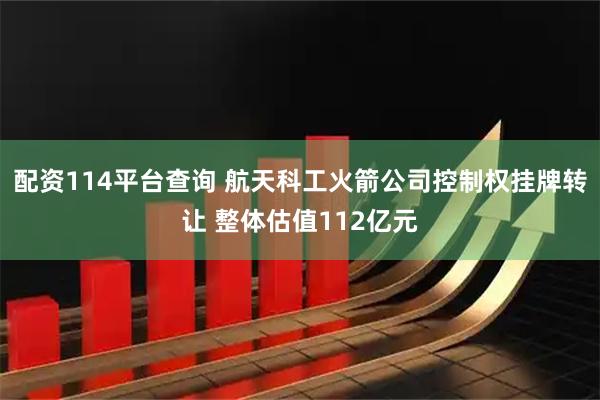 配资114平台查询 航天科工火箭公司控制权挂牌转让 整体估值112亿元