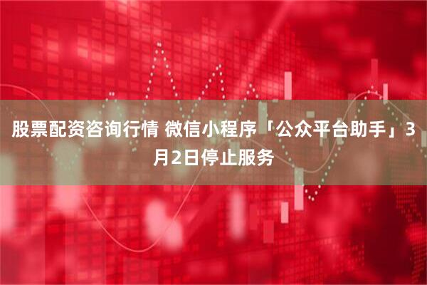 股票配资咨询行情 微信小程序「公众平台助手」3月2日停止服务