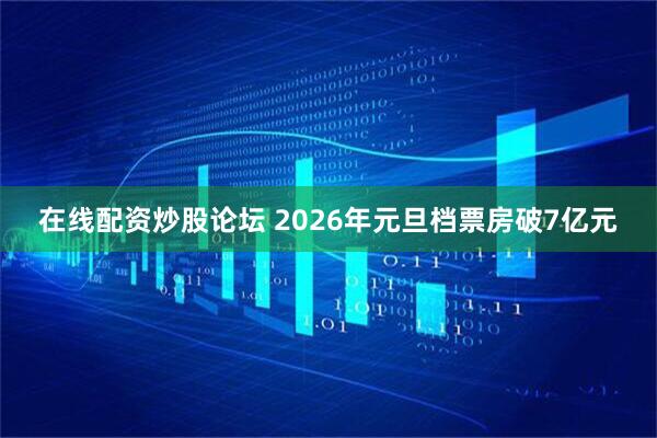 在线配资炒股论坛 2026年元旦档票房破7亿元