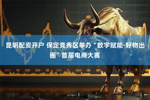 昆明配资开户 保定竞秀区举办“数字赋能·好物出圈”首届电商大赛