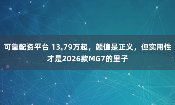 可靠配资平台 13.79万起，颜值是正义，但实用性才是2026款MG7的里子