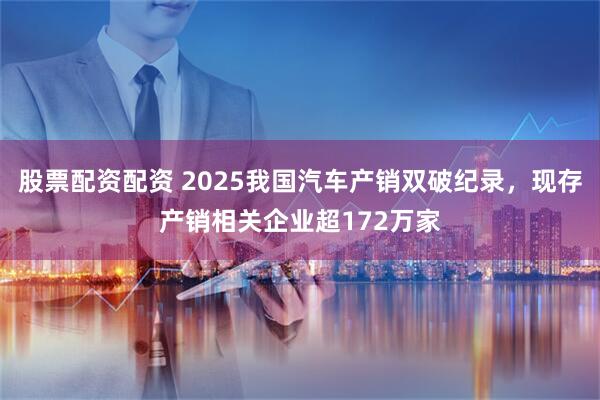 股票配资配资 2025我国汽车产销双破纪录，现存产销相关企业超172万家