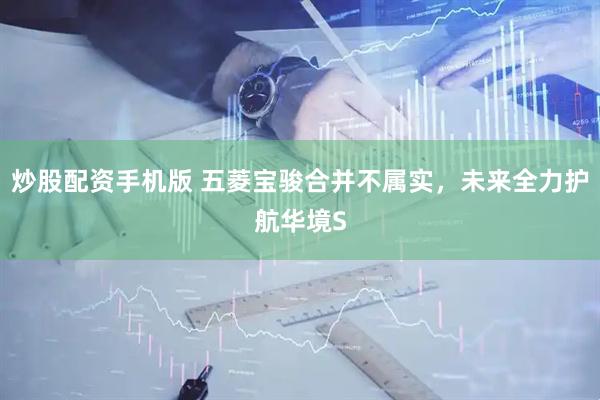 炒股配资手机版 五菱宝骏合并不属实，未来全力护航华境S