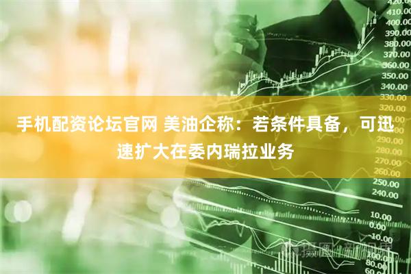 手机配资论坛官网 美油企称：若条件具备，可迅速扩大在委内瑞拉业务