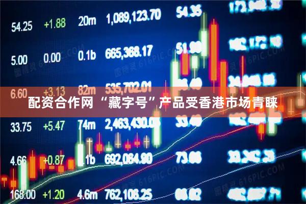 配资合作网 “藏字号”产品受香港市场青睐