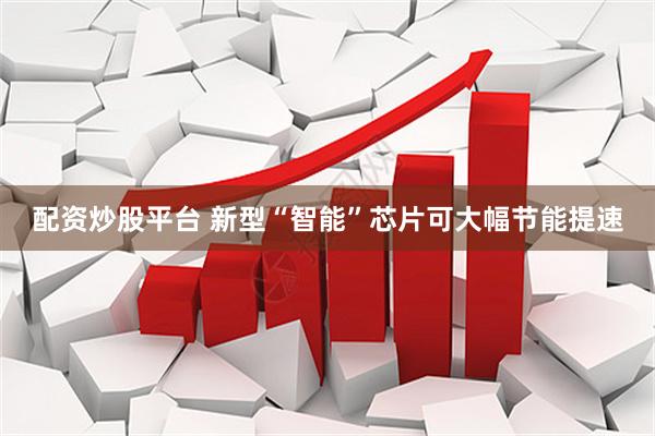配资炒股平台 新型“智能”芯片可大幅节能提速