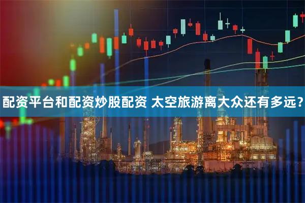 配资平台和配资炒股配资 太空旅游离大众还有多远？