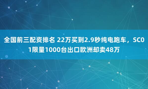 全国前三配资排名 22万买到2.9秒纯电跑车，SC01限量1000台出口欧洲却卖48万