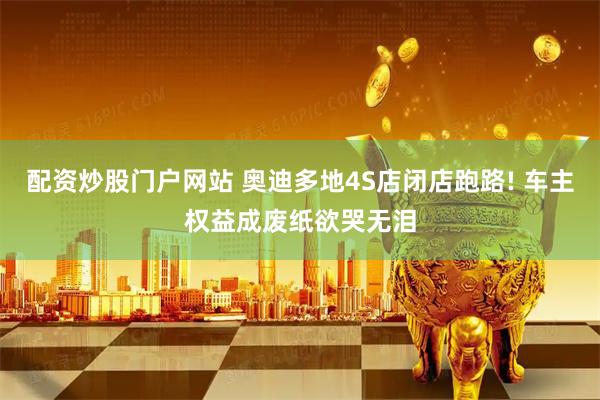 配资炒股门户网站 奥迪多地4S店闭店跑路! 车主权益成废纸欲哭无泪