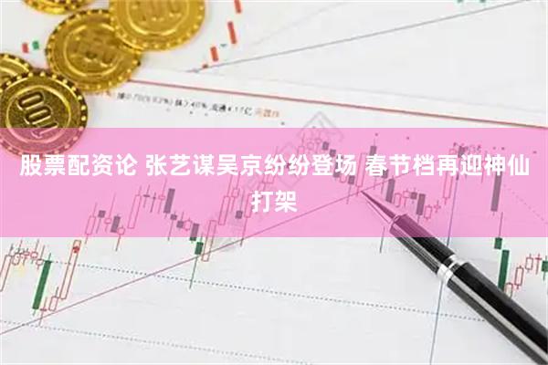 股票配资论 张艺谋吴京纷纷登场 春节档再迎神仙打架