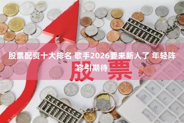 股票配资十大排名 歌手2026要来新人了 年轻阵容引期待