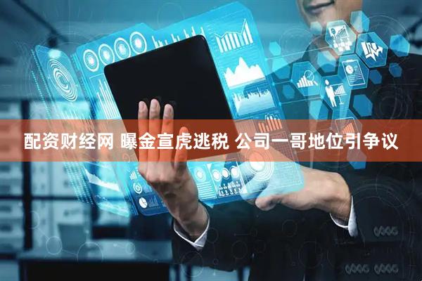 配资财经网 曝金宣虎逃税 公司一哥地位引争议