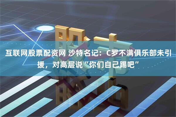 互联网股票配资网 沙特名记：C罗不满俱乐部未引援，对高层说“你们自己踢吧”