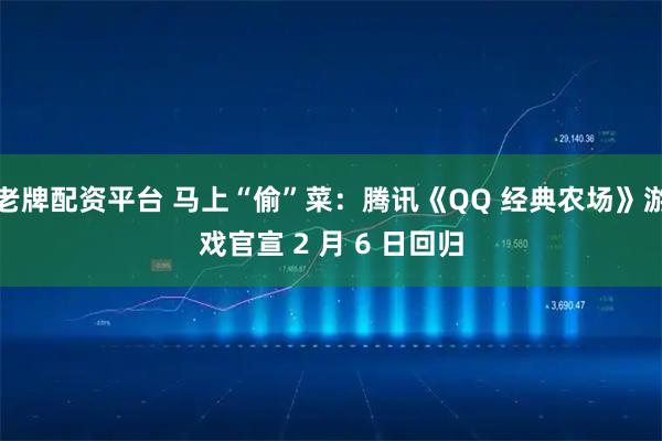 老牌配资平台 马上“偷”菜：腾讯《QQ 经典农场》游戏官宣 2 月 6 日回归