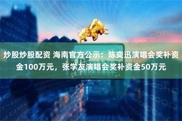 炒股炒股配资 海南官方公示：陈奕迅演唱会奖补资金100万元，张学友演唱会奖补资金50万元