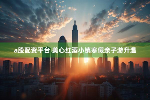 a股配资平台 美心红酒小镇寒假亲子游升温