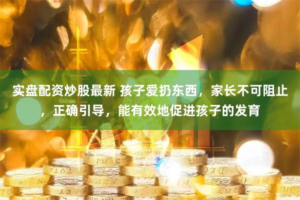 实盘配资炒股最新 孩子爱扔东西，家长不可阻止，正确引导，能有效地促进孩子的发育