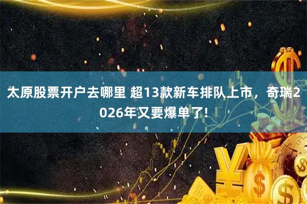 太原股票开户去哪里 超13款新车排队上市，奇瑞2026年又要爆单了!