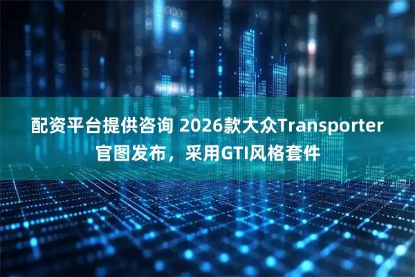 配资平台提供咨询 2026款大众Transporter官图发布，采用GTI风格套件