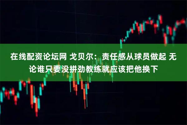 在线配资论坛网 戈贝尔：责任感从球员做起 无论谁只要没拼劲教练就应该把他换下