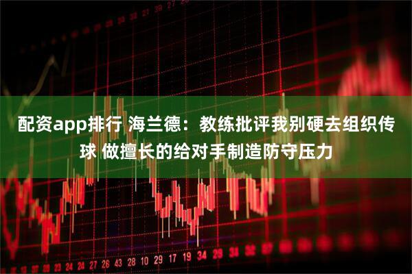 配资app排行 海兰德：教练批评我别硬去组织传球 做擅长的给对手制造防守压力