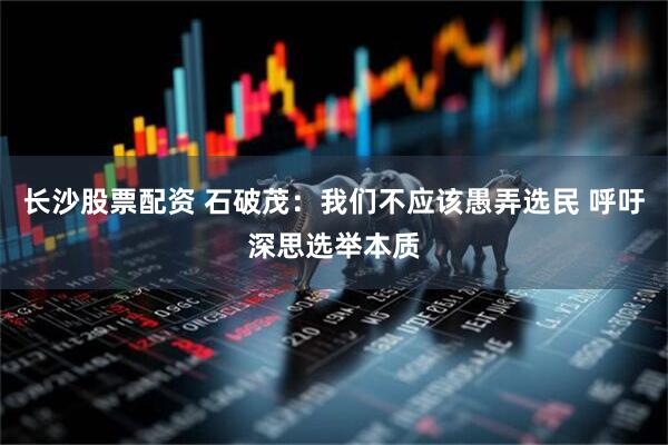 长沙股票配资 石破茂：我们不应该愚弄选民 呼吁深思选举本质