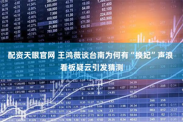 配资天眼官网 王鸿薇谈台南为何有“换妃”声浪 看板疑云引发猜测